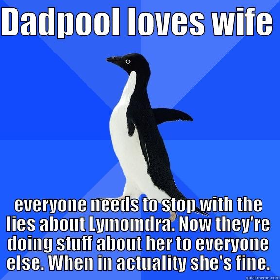 DADPOOL LOVES WIFE  EVERYONE NEEDS TO STOP WITH THE LIES ABOUT LYMOMDRA. NOW THEY'RE DOING STUFF ABOUT HER TO EVERYONE ELSE. WHEN IN ACTUALITY SHE'S FINE. Socially Awkward Penguin