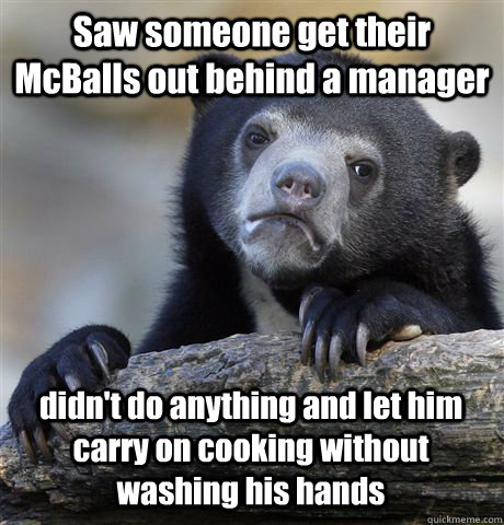 Saw someone get their McBalls out behind a manager didn't do anything and let him carry on cooking without washing his hands - Saw someone get their McBalls out behind a manager didn't do anything and let him carry on cooking without washing his hands  Confession Bear