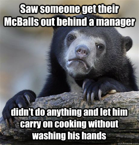 Saw someone get their McBalls out behind a manager didn't do anything and let him carry on cooking without washing his hands  Confession Bear
