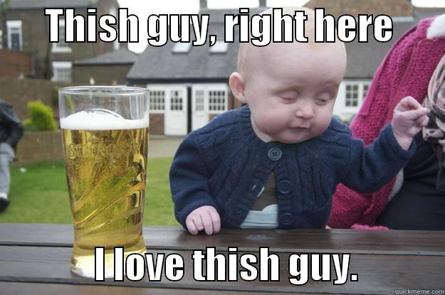       THISH GUY, RIGHT HERE                      I LOVE THISH GUY.            drunk baby