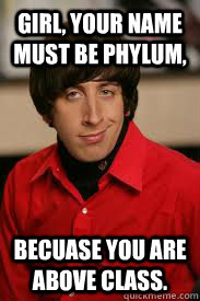 Girl, Your Name must be Phylum, Becuase you are above class.  Howard Pick-Up Line
