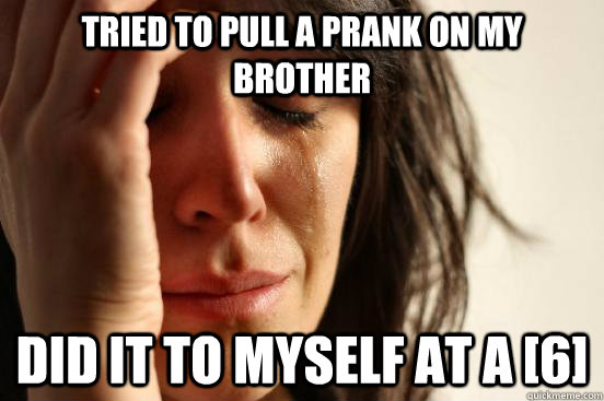 Tried to pull a prank on my brother Did it to myself at a [6]  First World Problems