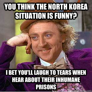 you think the North korea situation is funny? i bet you'll laugh to tears when hear about their inhumane prisons  Creepy Wonka