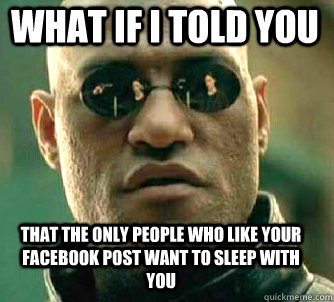 what if i told you That the only people who like your facebook post want to sleep with you  Matrix Morpheus