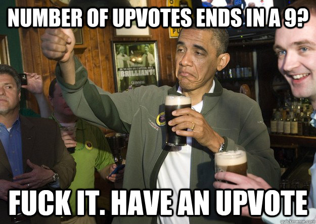 Number of upvotes ends in a 9? Fuck it. have an upvote  BARACK OBAMA APPROVES
