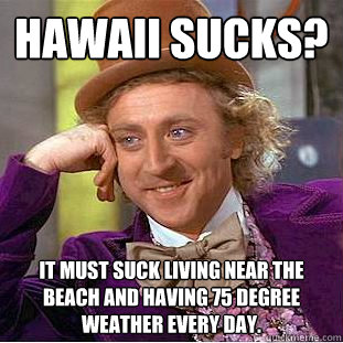 Hawaii sucks? It must suck living near the beach and having 75 degree weather every day.  Condescending Wonka