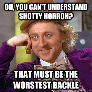 Oh, you can't understand Shotty Horroh? That must be the worstest backle  Condescending