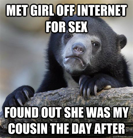 met girl off internet for sex found out she was my cousin the day after  Confession Bear