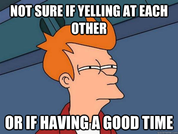 Not sure if yelling at each other Or if having a good time  Futurama Fry