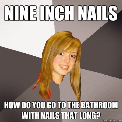 Nine Inch Nails How do you go to the bathroom with nails that long?  Musically Oblivious 8th Grader
