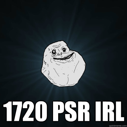  1720 psr irl  Forever Alone