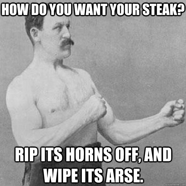 How do you want your steak? Rip its horns off, and wipe its arse.  overly manly man