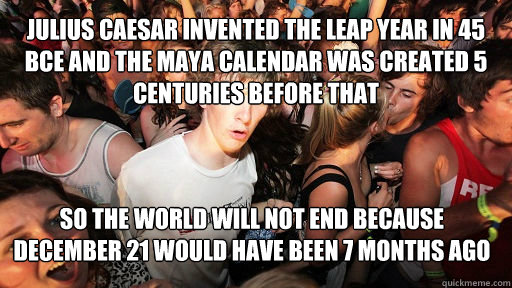Julius Caesar invented the leap year in 45 BCE and the maya calendar was created 5 centuries before that so the world will not end because december 21 would have been 7 months ago  Sudden Clarity Clarence