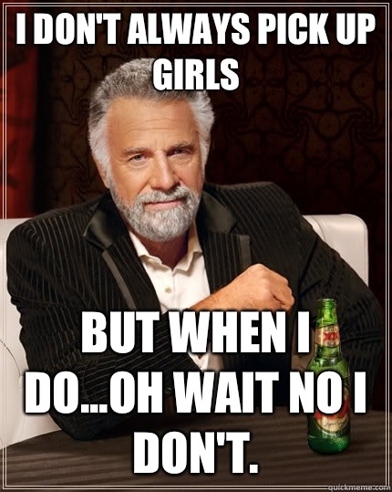 I don't always pick up girls but when I do...oh wait no I don't.   The Most Interesting Man In The World