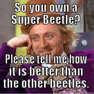 SO YOU OWN A SUPER BEETLE? PLEASE TELL ME HOW IT IS BETTER THAN THE OTHER BEETLES. Condescending Wonka