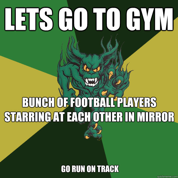 lets go to gym bunch of football players starring at each other in mirror go run on track  Green Terror