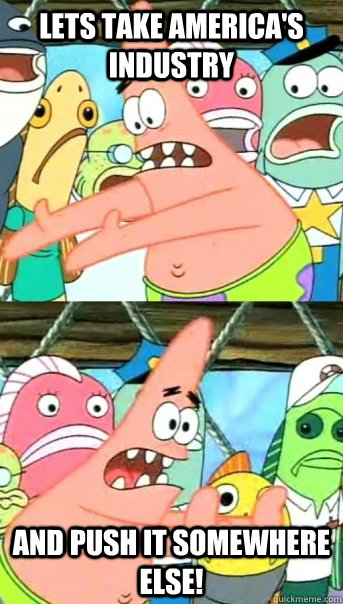 Lets take america's industry and push it somewhere else!  Push it somewhere else Patrick