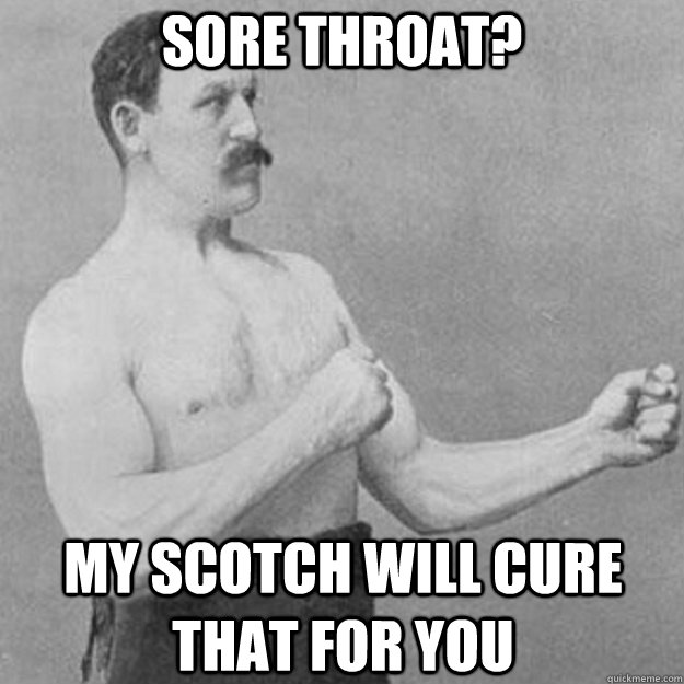 Sore throat? my scotch will cure that for you  overly manly man
