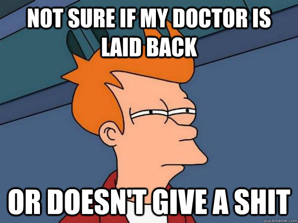 not sure if my doctor is laid back or doesn't give a shit  Futurama Fry