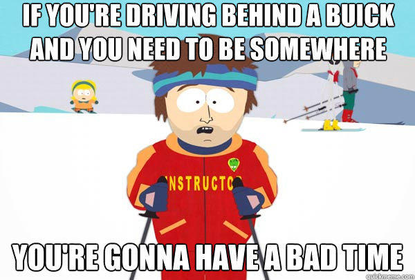 IF you're driving behind a Buick and you need to be somewhere You're gonna have a bad time  Super Cool Ski Instructor