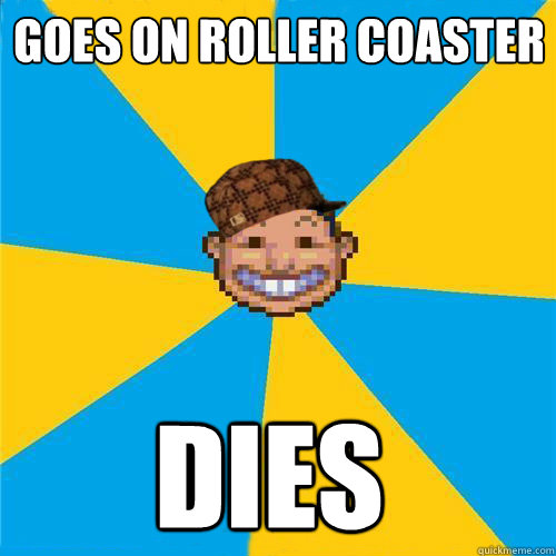 goes on roller coaster dies  Scumbag Rollercoaster Tycoon Guest