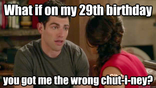 What if on my 29th birthday you got me the wrong chut-i-ney? - What if on my 29th birthday you got me the wrong chut-i-ney?  Schmidt