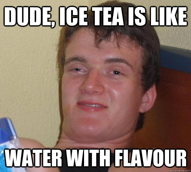 dude, ice tea is like water with flavour  10 Guy