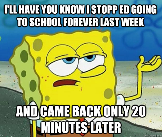 I'll have you know I stopp ed going to school forever last week And came back only 20 minutes later  Tough Spongebob