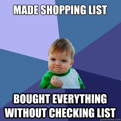 Made shopping list Bought everything without checking list  Success Kid