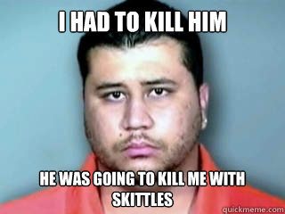 I HAD TO KILL HIM  HE WAS GOING TO KILL ME WITH SKITTLES - I HAD TO KILL HIM  HE WAS GOING TO KILL ME WITH SKITTLES  George Zimmerman