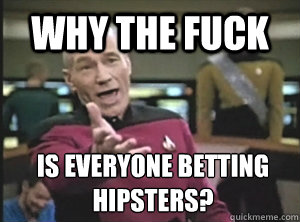 why the fuck is everyone betting hipsters?  Annoyed Picard