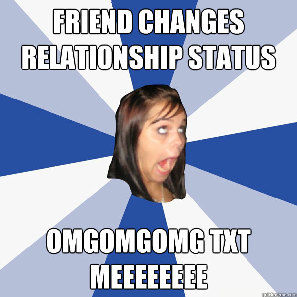 Friend changes relationship status OMGOMGOMG TXT MEEEEEEEE  Annoying Facebook Girl