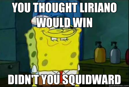 YOU THOUGHT LIRIANO WOULD WIN DIDN'T YOU SQUIDWARD  