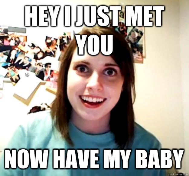 Hey I just met you Now have my baby  Overly Attached Girlfriend