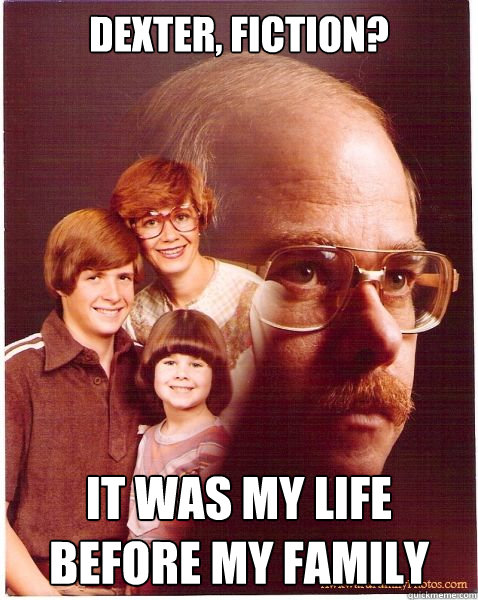 Dexter, fiction? It was my life before my family  Vengeance Dad