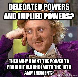 Delegated Powers and Implied Powers? Then why grant the power to prohibit alcohol with the 18th ammendment?  Condescending Wonka