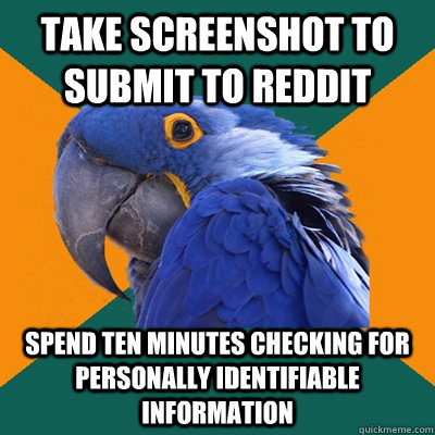 take screenshot to submit to reddit spend ten minutes checking for personally identifiable information  Paranoid Parrot