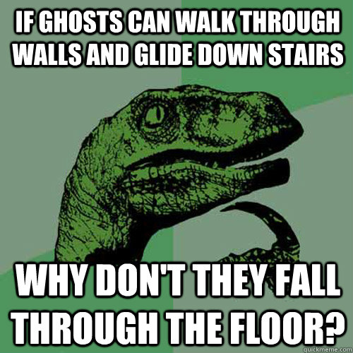 If ghosts can walk through walls and glide down stairs Why don't they fall through the floor? - If ghosts can walk through walls and glide down stairs Why don't they fall through the floor?  Philosoraptor