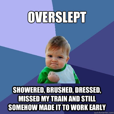 Overslept Showered, brushed, dressed, missed my train and still somehow made it to work early  Success Kid