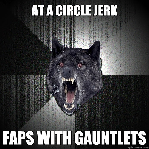 at a circle jerk faps with gauntlets - at a circle jerk faps with gauntlets  Insanity Wolf