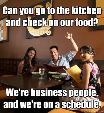 Can you go to the kitchen and check on our food? We're business people, and we're on a schedule. - Can you go to the kitchen and check on our food? We're business people, and we're on a schedule.  Scumbag Restaurant Customer