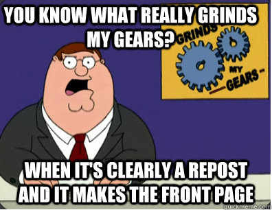you know what really grinds my gears? When it's clearly a repost and it makes the front page  Family Guy Grinds My Gears