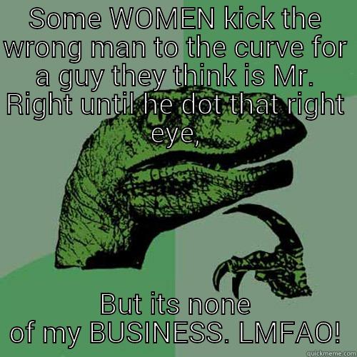 SOME WOMEN KICK THE WRONG MAN TO THE CURVE FOR A GUY THEY THINK IS MR. RIGHT UNTIL HE DOT THAT RIGHT EYE, BUT ITS NONE OF MY BUSINESS. LMFAO! Philosoraptor