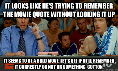 it looks like he's trying to remember the movie quote without looking it up it seems to be a bold move. let's see if he'll remember it correctly or not or something, cotton. - it looks like he's trying to remember the movie quote without looking it up it seems to be a bold move. let's see if he'll remember it correctly or not or something, cotton.  Dodgeball