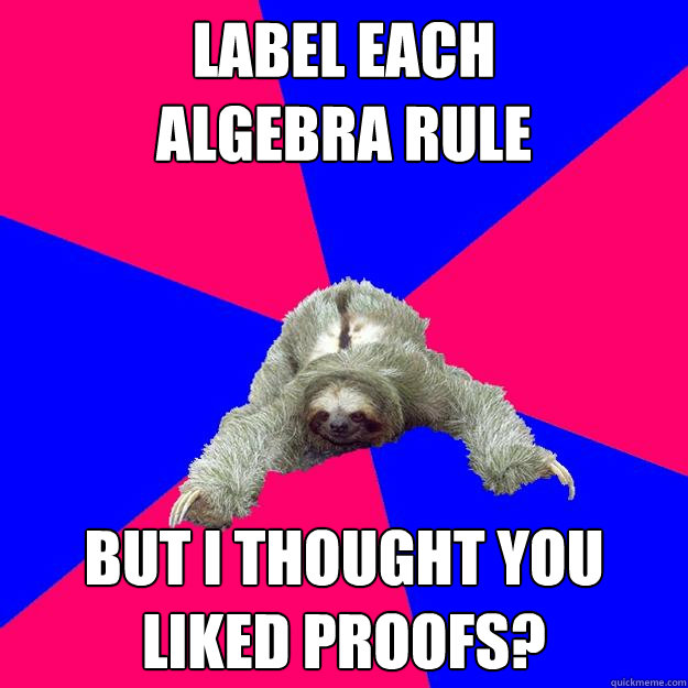 Label each 
algebra rule But I thought you liked proofs?  Math Major Sloth
