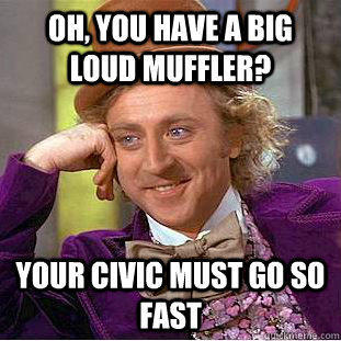 Oh, you have a big loud muffler? your civic must go so fast  Condescending Wonka