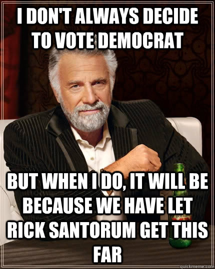 I don't always decide to vote democrat  but when I do, it will be because we have let rick santorum get this far  The Most Interesting Man In The World