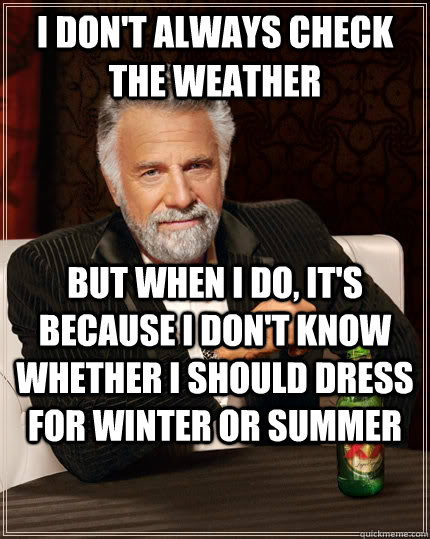 I don't always check the weather but when I do, it's because I don't know whether I should dress for winter or summer - I don't always check the weather but when I do, it's because I don't know whether I should dress for winter or summer  The Most Interesting Man In The World