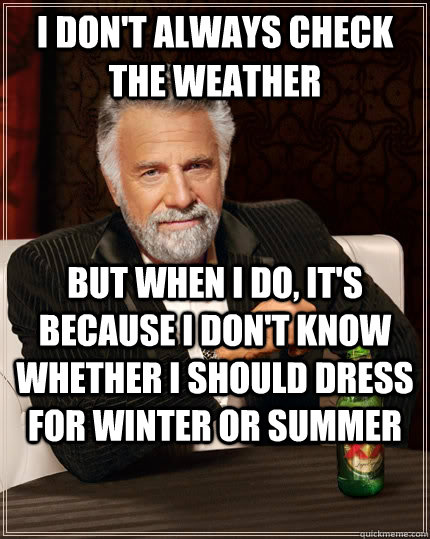 I don't always check the weather but when I do, it's because I don't know whether I should dress for winter or summer  The Most Interesting Man In The World