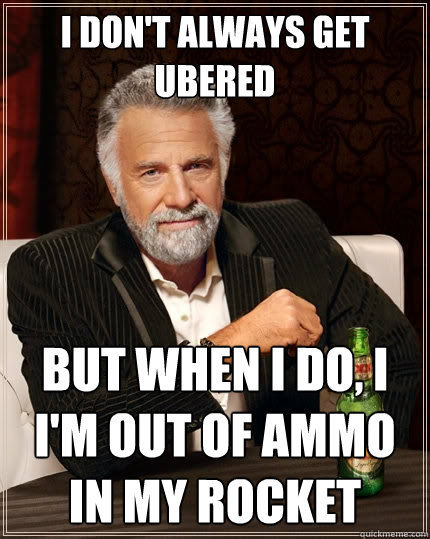 I don't always get ubered But when I do, I i'm out of ammo in my rocket  The Most Interesting Man In The World